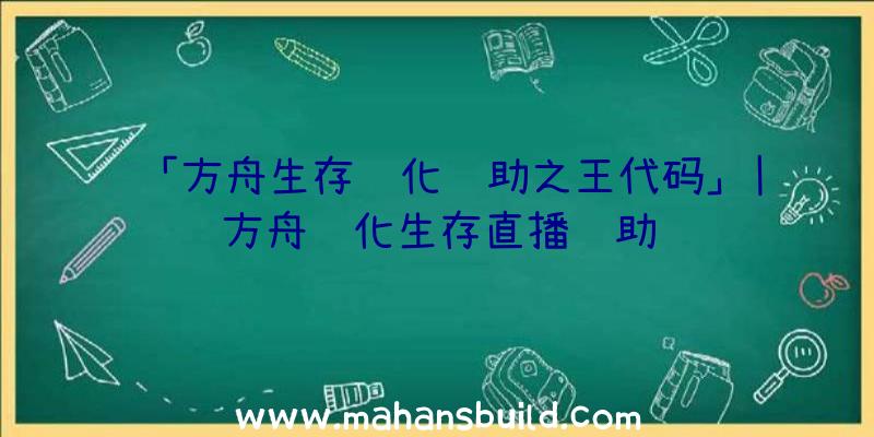 「方舟生存进化辅助之王代码」|方舟进化生存直播辅助